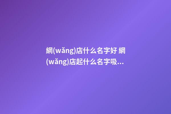 網(wǎng)店什么名字好 網(wǎng)店起什么名字吸引人-第1張-店鋪起名-玄機(jī)派